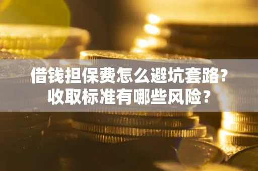 北京借钱担保费怎么避坑套路？收取标准有哪些风险？