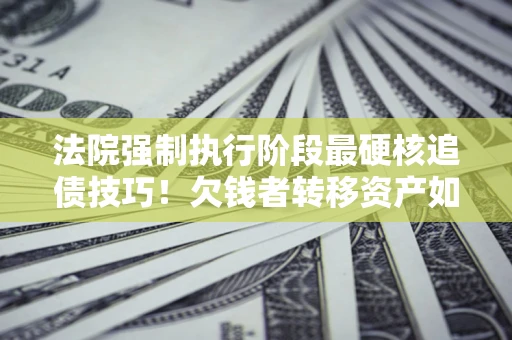 北京法院强制执行阶段最硬核追债技巧！欠钱者转移资产如何破解？