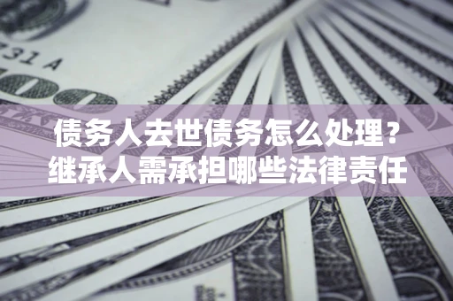 北京债务人去世债务怎么处理？继承人需承担哪些法律责任？