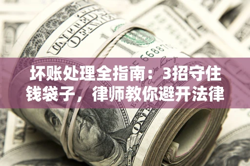 北京坏账处理全指南：3招守住钱袋子，律师教你避开法律雷区