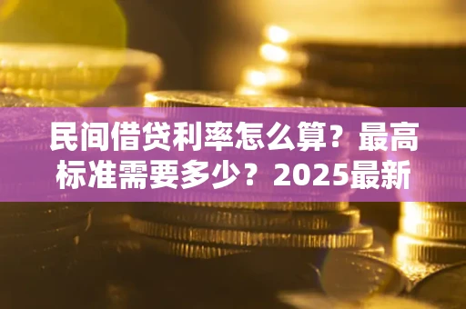 北京民间借贷利率怎么算？最高标准需要多少？2025最新避坑指南
