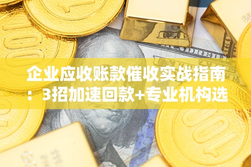 北京企业应收账款催收实战指南：3招加速回款+专业机构选择避坑