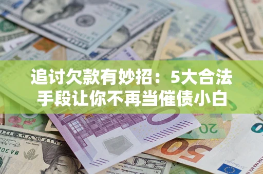 北京追讨欠款有妙招：5大合法手段让你不再当催债小白
