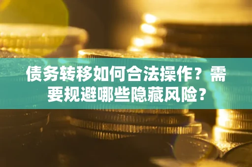 北京债务转移如何合法操作？需要规避哪些隐藏风险？