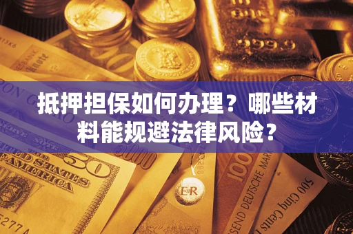 北京抵押担保如何办理？哪些材料能规避法律风险？