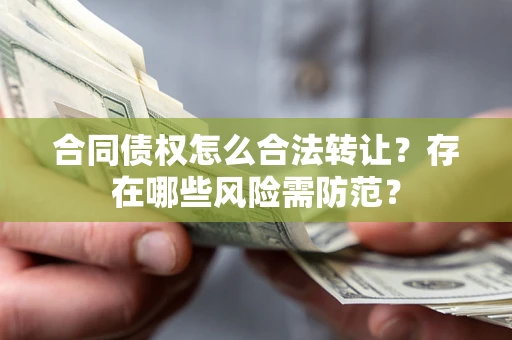 北京合同债权怎么合法转让？存在哪些风险需防范？