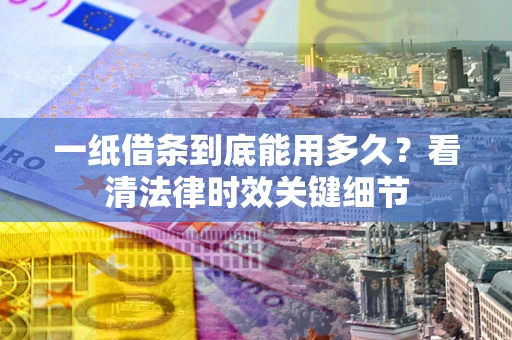 北京一纸借条到底能用多久？看清法律时效关键细节