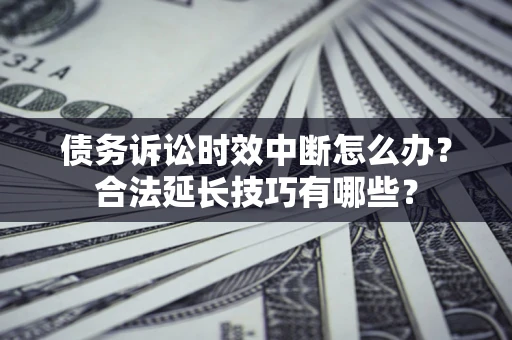 北京债务诉讼时效中断怎么办？合法延长技巧有哪些？