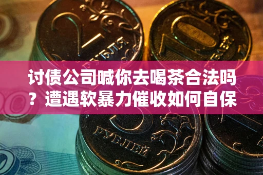 北京讨债公司喊你去喝茶合法吗？遭遇软暴力催收如何自保？