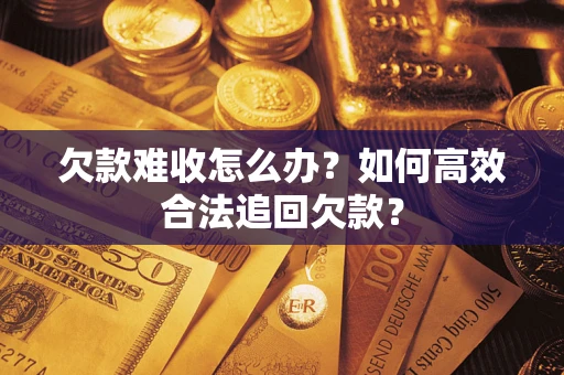 北京欠款难收怎么办？如何高效合法追回欠款？
