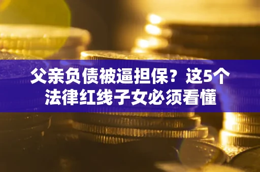 北京父亲负债被逼担保？这5个法律红线子女必须看懂