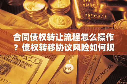 北京合同债权转让流程怎么操作？债权转移协议风险如何规避？