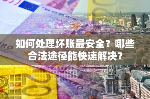 北京如何处理坏账最安全？哪些合法途径能快速解决？