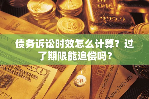 北京债务诉讼时效怎么计算？过了期限能追偿吗？