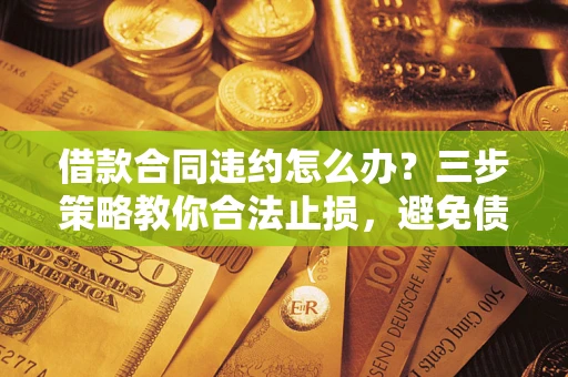 北京借款合同违约怎么办？三步策略教你合法止损，避免债务危机升级