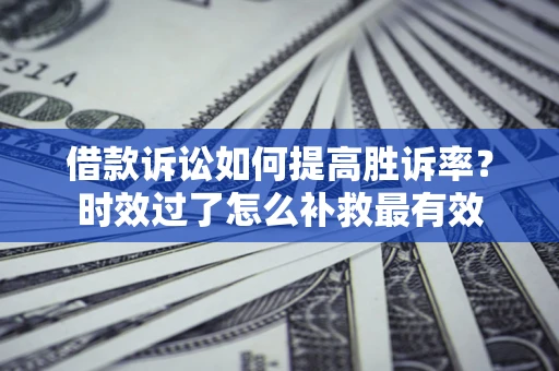 北京借款诉讼如何提高胜诉率？时效过了怎么补救最有效