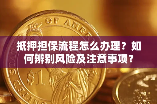 北京抵押担保流程怎么办理？如何辨别风险及注意事项？
