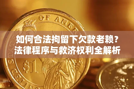 北京如何合法拘留下欠款老赖？法律程序与救济权利全解析