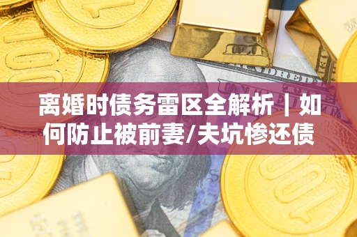 北京离婚时债务雷区全解析｜如何防止被前妻/夫坑惨还债？