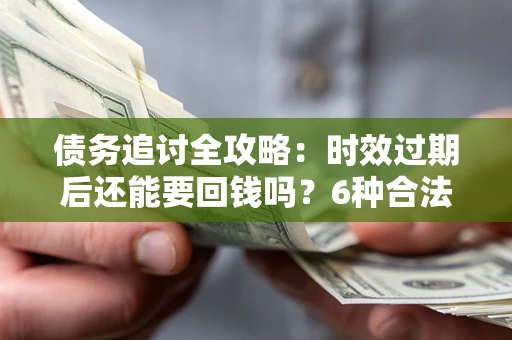 北京债务追讨全攻略：时效过期后还能要回钱吗？6种合法手段助你维权