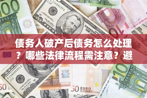北京债务人破产后债务怎么处理？哪些法律流程需注意？避免踩坑指南