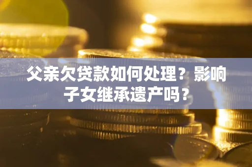 北京父亲欠贷款如何处理？影响子女继承遗产吗？
