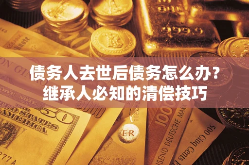 北京债务人去世后债务怎么办？继承人必知的清偿技巧
