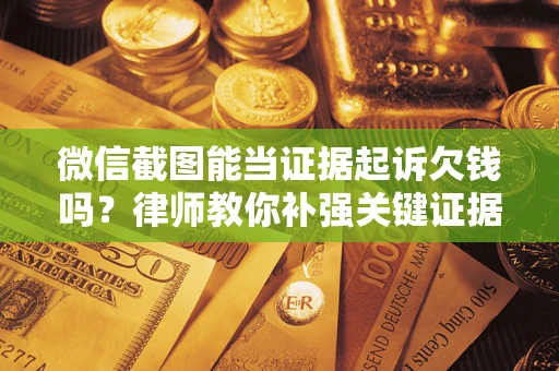 北京微信截图能当证据起诉欠钱吗？律师教你补强关键证据