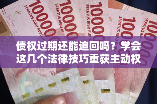 北京债权过期还能追回吗？学会这几个法律技巧重获主动权