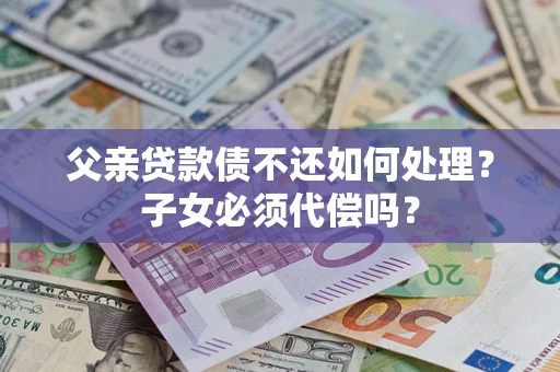 北京父亲贷款债不还如何处理？子女必须代偿吗？