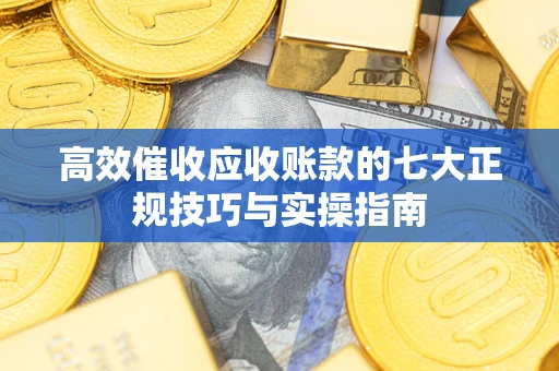 北京高效催收应收账款的七大正规技巧与实操指南