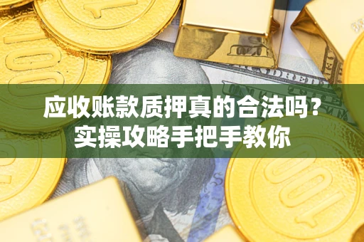 北京应收账款质押真的合法吗？实操攻略手把手教你