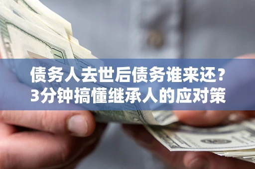 北京债务人去世后债务谁来还？3分钟搞懂继承人的应对策略