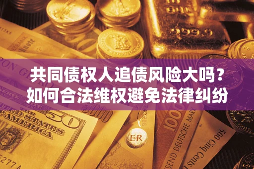 北京共同债权人追债风险大吗?如何合法维权避免法律纠纷? 北京共同债权人追债风险大吗?如何合法维权避免法律纠纷?