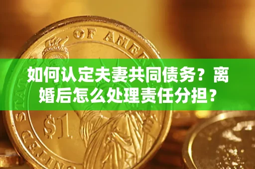 北京如何认定夫妻共同债务？离婚后怎么处理责任分担？