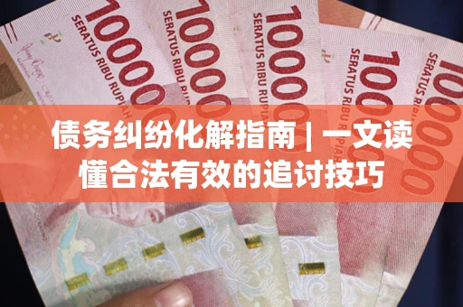 北京债务纠纷化解指南 | 一文读懂合法有效的追讨技巧