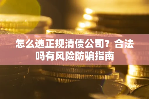 北京怎么选正规清债公司？合法吗有风险防骗指南