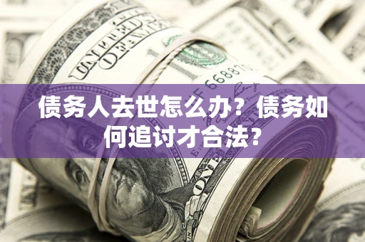 北京债务人去世怎么办？债务如何追讨才合法？