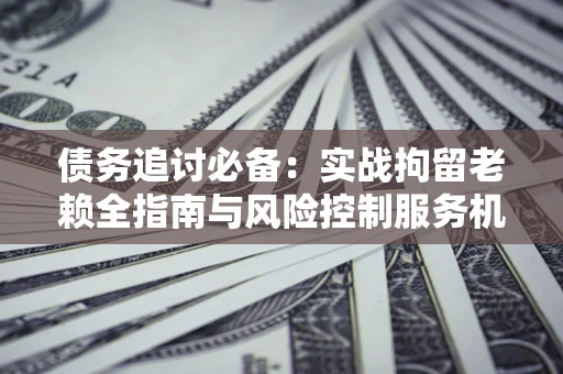 北京债务追讨必备：实战拘留老赖全指南与风险控制服务机构推荐