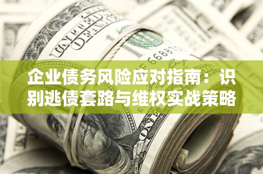 北京企业债务风险应对指南：识别逃债套路与维权实战策略