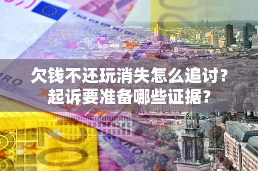 北京欠钱不还玩消失怎么追讨？起诉要准备哪些证据？