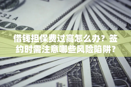 北京借钱担保费过高怎么办？签约时需注意哪些风险陷阱？
