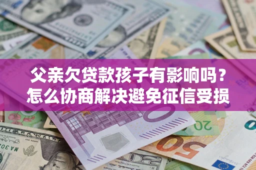 北京父亲欠贷款孩子有影响吗？怎么协商解决避免征信受损？