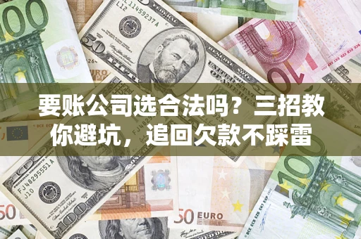 北京要账公司选合法吗？三招教你避坑，追回欠款不踩雷