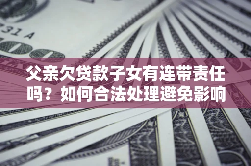 北京父亲欠贷款子女有连带责任吗？如何合法处理避免影响？
