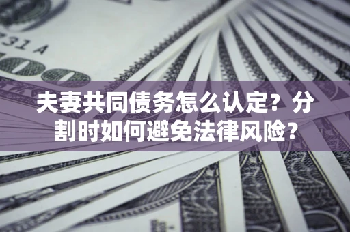 北京夫妻共同债务怎么认定？分割时如何避免法律风险？