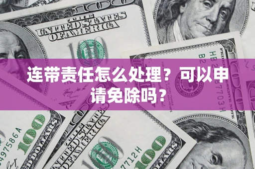北京连带责任怎么处理？可以申请免除吗？