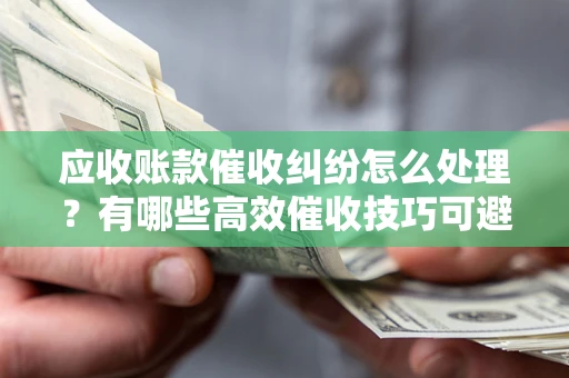 北京应收账款催收纠纷怎么处理？有哪些高效催收技巧可避免坏账？