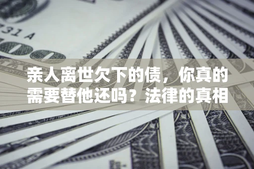 北京亲人离世欠下的债，你真的需要替他还吗？法律的真相或许与你想的不一样